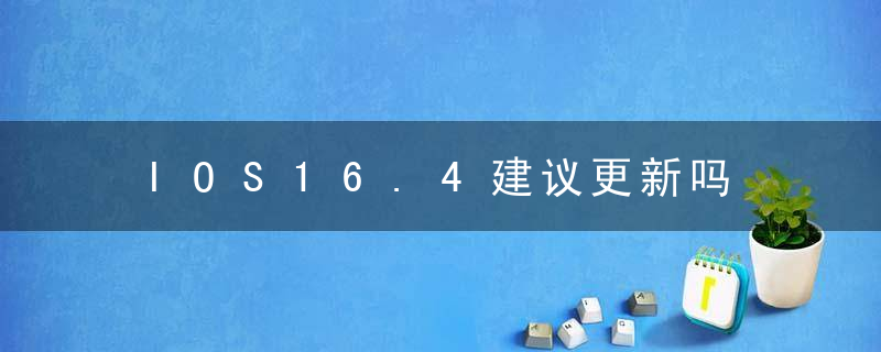 IOS16.4建议更新吗 ios16.4更新内容汇总及升级建议